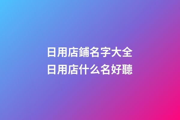 日用店鋪名字大全 日用店什么名好聽-第1張-店鋪起名-玄機派
